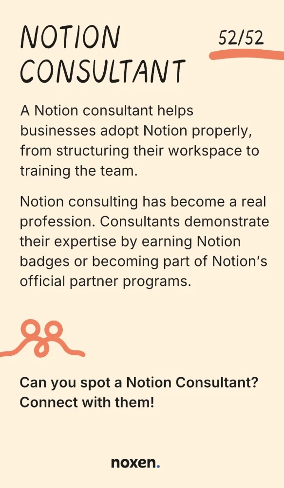 Notion Consultant. A Notion consultant helps businesses adopt Notion properly, from structuring their workspace to training the team. Notion consulting has become a real profession. Consultants demonstrate their expertise by earning Notion badges or becoming part of Notion's official partner programs. Connect: Can you spot a Notion Consultant? Connect with them!